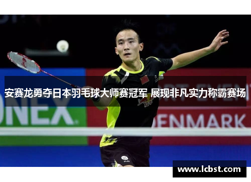安赛龙勇夺日本羽毛球大师赛冠军 展现非凡实力称霸赛场