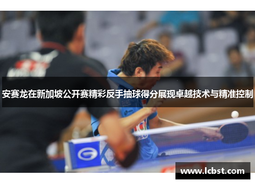 安赛龙在新加坡公开赛精彩反手抽球得分展现卓越技术与精准控制