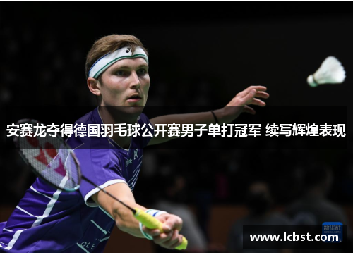 安赛龙夺得德国羽毛球公开赛男子单打冠军 续写辉煌表现