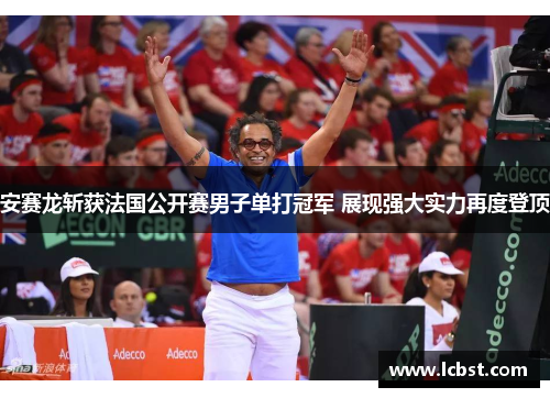 安赛龙斩获法国公开赛男子单打冠军 展现强大实力再度登顶