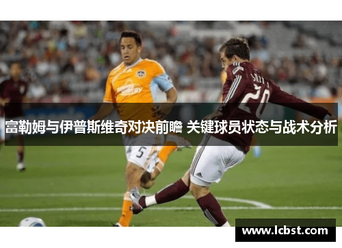 富勒姆与伊普斯维奇对决前瞻 关键球员状态与战术分析
