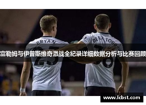 富勒姆与伊普斯维奇激战全纪录详细数据分析与比赛回顾