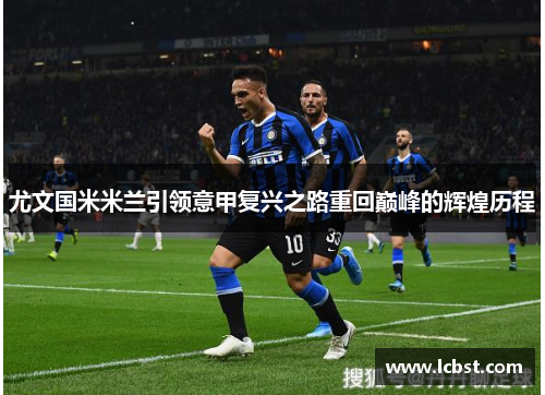 尤文国米米兰引领意甲复兴之路重回巅峰的辉煌历程