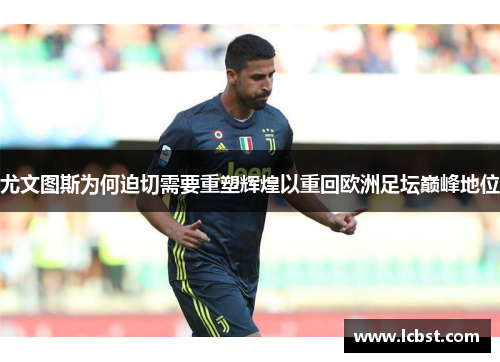 尤文图斯为何迫切需要重塑辉煌以重回欧洲足坛巅峰地位