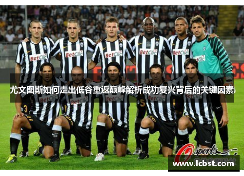 尤文图斯如何走出低谷重返巅峰解析成功复兴背后的关键因素