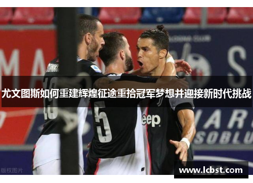 尤文图斯如何重建辉煌征途重拾冠军梦想并迎接新时代挑战
