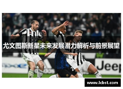 尤文图斯新星未来发展潜力解析与前景展望