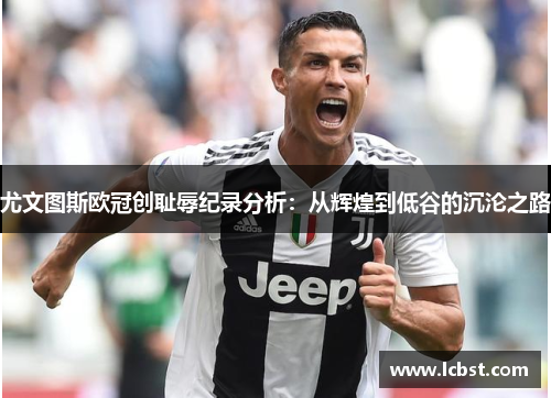 尤文图斯欧冠创耻辱纪录分析：从辉煌到低谷的沉沦之路