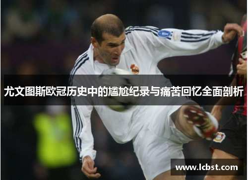 尤文图斯欧冠历史中的尴尬纪录与痛苦回忆全面剖析