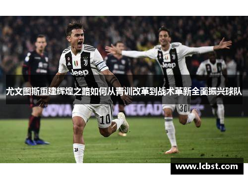 尤文图斯重建辉煌之路如何从青训改革到战术革新全面振兴球队