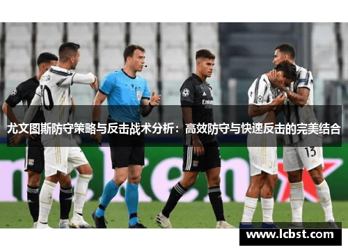 尤文图斯防守策略与反击战术分析：高效防守与快速反击的完美结合