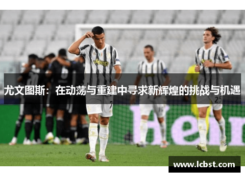 尤文图斯：在动荡与重建中寻求新辉煌的挑战与机遇