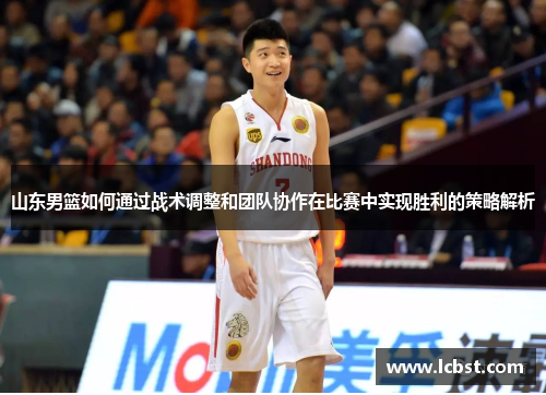 山东男篮如何通过战术调整和团队协作在比赛中实现胜利的策略解析
