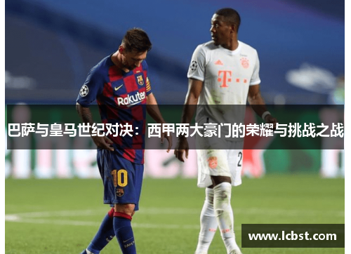 巴萨与皇马世纪对决:西甲两大豪门的荣耀与挑战之战 巴萨与皇马世纪对决:西甲两大豪门的荣耀与挑战之战
