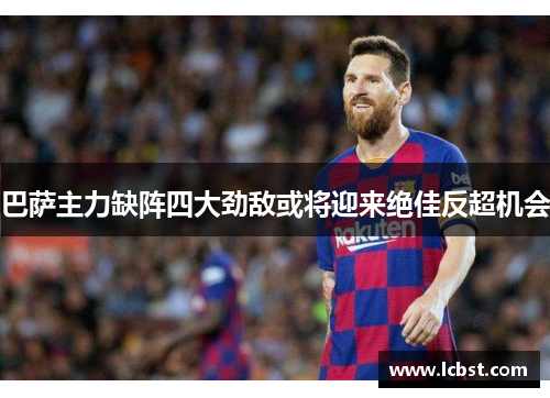 巴萨主力缺阵四大劲敌或将迎来绝佳反超机会 巴萨主力缺阵四大劲敌或将迎来绝佳反超机会