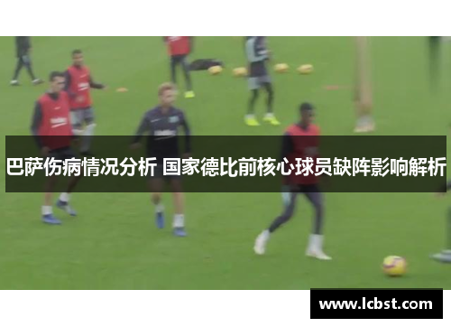 巴萨伤病情况分析 国家德比前核心球员缺阵影响解析 巴萨伤病情况分析 国家德比前核心球员缺阵影响解析