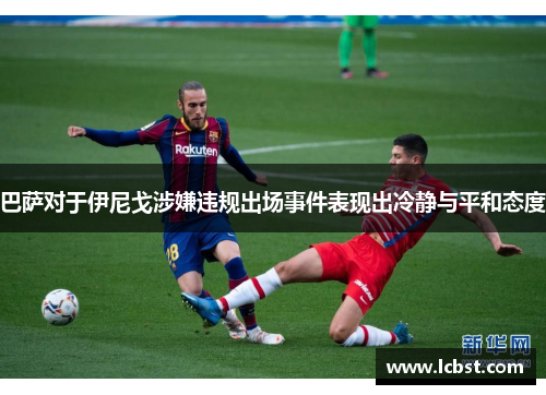 巴萨对于伊尼戈涉嫌违规出场事件表现出冷静与平和态度 巴萨对于伊尼戈涉嫌违规出场事件表现出冷静与平和态度