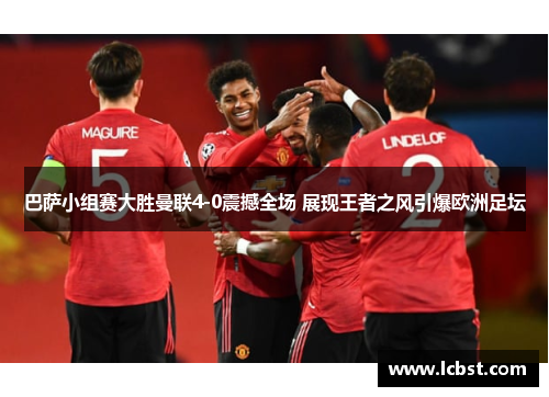巴萨小组赛大胜曼联4-0震撼全场 展现王者之风引爆欧洲足坛 巴萨小组赛大胜曼联4-0震撼全场 展现王者之风引爆欧洲足坛