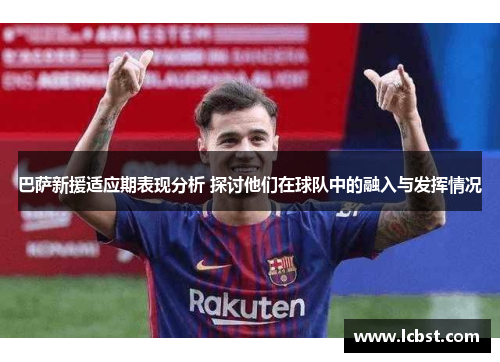 巴萨新援适应期表现分析 探讨他们在球队中的融入与发挥情况 巴萨新援适应期表现分析 探讨他们在球队中的融入与发挥情况